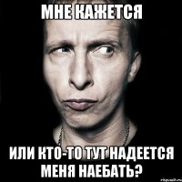 мне кажется или кто-то тут надеется меня наебать?