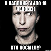 в паблике было 18 человек кто посмел!?