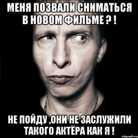 меня позвали сниматься в новом фильме ? ! не пойду ,они не заслужили такого актёра как я !