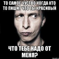 то самое чуство когда кто то пишит что ты красивый что тебе надо от меня?