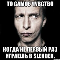 то самое чувство когда не первый раз играешь в slender.