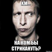 хм... на ком бы стрикануть?