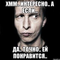 хмм.. интересно.. а если... да.. точно.. ей понравится..