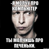 -я молчу про компьютер ты молчишь про печеньки.