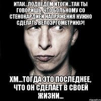 итак...подведём итоги...так ты говоришь, что больному со стенокардией напряжения нужно сделать велоэргометрию?! хм...тогда это последнее, что он сделает в своей жизни...