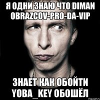 я одни знаю что diman obrazcov-pro-da-vip знает как обойти yoba_key обошёл