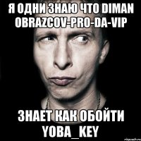 я одни знаю что diman obrazcov-pro-da-vip знает как обойти yoba_key