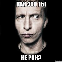 как это ты не рок?