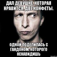 дал девушке, которая нравится, две конфеты. одной поделилась с гандоном, которого ненавидишь