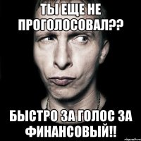 ты еще не проголосовал?? быстро за голос за финансовый!!