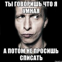 ты говоришь что я умная а потом не просишь списать