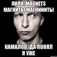 лиля: magnets магниты магниииты камалов: да понял я уже