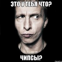 это у тебя что? чипсы?