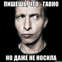 пишешь, что - гавно но даже не носила