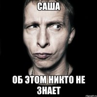 саша об этом никто не знает