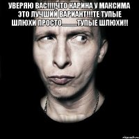 уверяю вас!!!что карина у максима это лучший вариант!!!те тупые шлюхи просто...........тупые шлюхи!! 