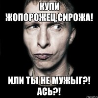 купи жопорожец,сирожа! или ты не мужыг?! ась?!