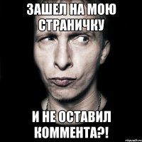 зашел на мою страничку и не оставил коммента?!