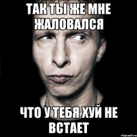 так ты же мне жаловался что у тебя хуй не встает