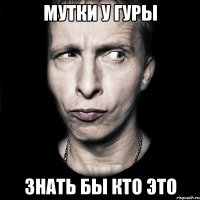 мутки у гуры знать бы кто это