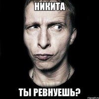 никита ты ревнуешь?