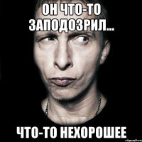 он что-то заподозрил... что-то нехорошее