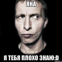 яна я тебя плохо знаю:d