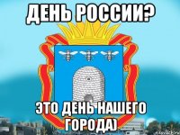 день россии? это день нашего города)