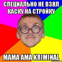 специально не взял каску на стройку mama ama kriminal