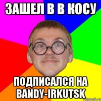 зашел в в косу подписался на bandy-irkutsk