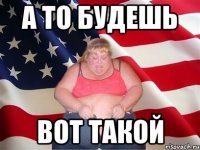 а то будешь вот такой