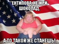 ентипова, не жри шоколад, а то такой же станешь!