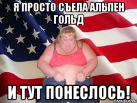 я просто съела альпен гольд и тут понеслось!