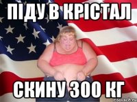 піду в крістал скину 300 кг