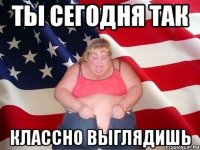 ты сегодня так классно выглядишь