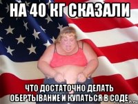 на 40 кг сказали что достаточно делать обертывание и купаться в соде