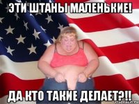 эти штаны маленькие! да кто такие делает?!!