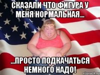 сказали что фигура у меня нормальная... ...просто подкачаться немного надо!