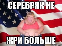 серебряк не жри больше