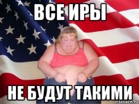 все иры не будут такими