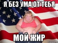 я без ума от тебя мой жир