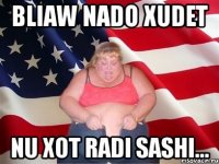 bliaw nado xudet nu xot radi sashi...