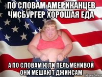 по словам американцев чисбургер хорошая еда а по словам юли пельменивой они мешают джинсам