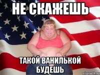 не скажешь такой ванилькой будешь