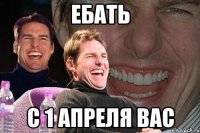 ебать с 1 апреля вас