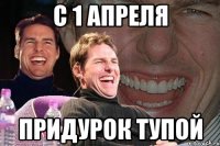 с 1 апреля придурок тупой