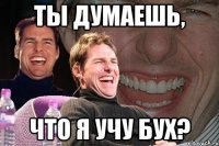 ты думаешь, что я учу бух?