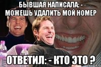 бывшая написала: - можешь удалить мой номер ответил: - кто это ?