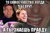 то самое чувство, когда тебе врут, а ты знаешь правду