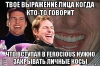 твое выражение лица когда кто-то говорит что вступая в ferocious нужно закрывать личные косы